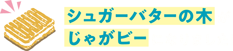 シュガーバターの木がじゃがビーになりました！